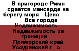 В пригороде Рима сдаётся мансарда на берегу моря › Цена ­ 1 200 - Все города Недвижимость » Недвижимость за границей   . Приморский край,Уссурийский г. о. 